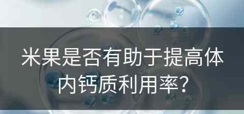 米果是否有助于提高体内钙质利用率？